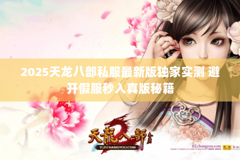 2025天龙八部私服最新版独家实测 避开假服秒入真版秘籍 2025天龙八部私服最新版独家实测 避开假服秒入真版秘籍
