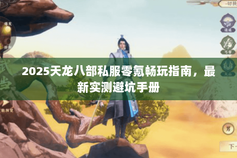 2025天龙八部私服零氪畅玩指南,最新实测避坑手册 2025天龙八部私服零氪畅玩指南,最新实测避坑手册