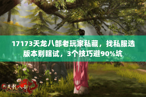 17173天龙八部老玩家私藏,找私服选版本别瞎试,3个技巧避90%坑 17173天龙八部老玩家私藏,找私服选版本别瞎试,3个技巧避90%坑