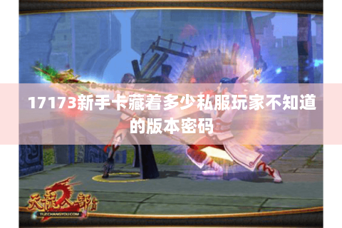 17173新手卡藏着多少私服玩家不知道的版本密码 17173新手卡藏着多少私服玩家不知道的版本密码