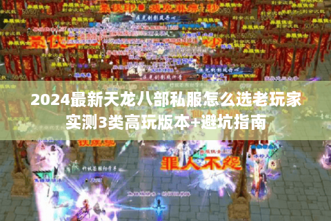 2024最新天龙八部私服怎么选老玩家实测3类高玩版本+避坑指南