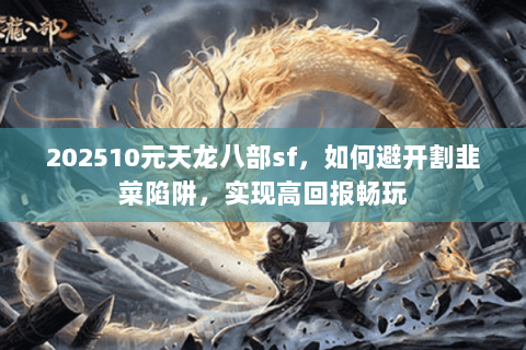 202510元天龙八部sf,如何避开割韭菜陷阱,实现高回报畅玩 202510元天龙八部sf,如何避开割韭菜陷阱,实现高回报畅玩