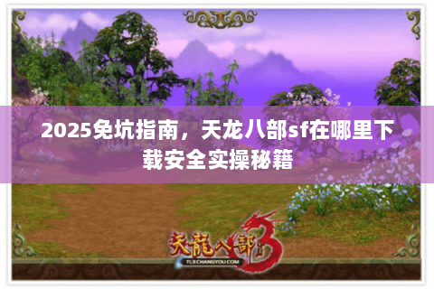 2025免坑指南,天龙八部sf在哪里下载安全实操秘籍 2025免坑指南,天龙八部sf在哪里下载安全实操秘籍