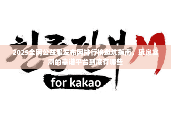 2025全网公益服发布网排行榜避坑指南,玩家实测的靠谱平台到底有哪些 2025全网公益服发布网排行榜避坑指南,玩家实测的靠谱平台到底有哪些