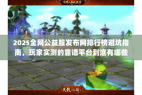 2025全网公益服发布网排行榜避坑指南,玩家实测的靠谱平台到底有哪些 2025全网公益服发布网排行榜避坑指南,玩家实测的靠谱平台到底有哪些