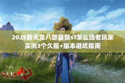 2025新天龙八部最新sf怎么选老玩家实测3个久服+版本避坑指南 2025新天龙八部最新sf怎么选老玩家实测3个久服+版本避坑指南