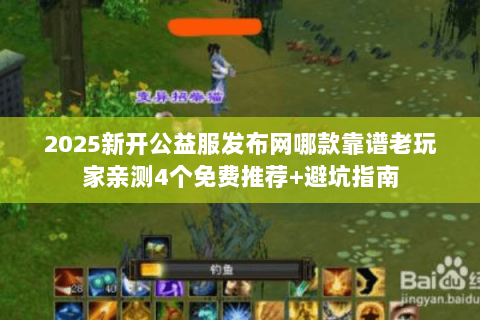 2025新开公益服发布网哪款靠谱老玩家亲测4个免费推荐+避坑指南 2025新开公益服发布网哪款靠谱老玩家亲测4个免费推荐+避坑指南