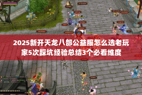 2025新开天龙八部公益服怎么选老玩家5次踩坑经验总结3个必看维度