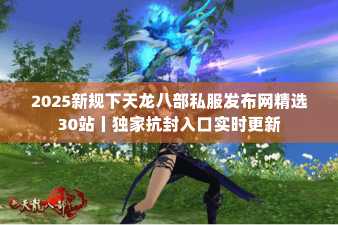 2025新规下天龙八部私服发布网精选30站丨独家抗封入口实时更新