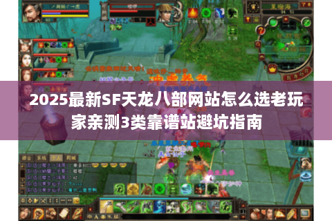 2025最新SF天龙八部网站怎么选老玩家亲测3类靠谱站避坑指南