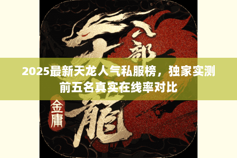 2025最新天龙人气私服榜，独家实测前五名真实在线率对比