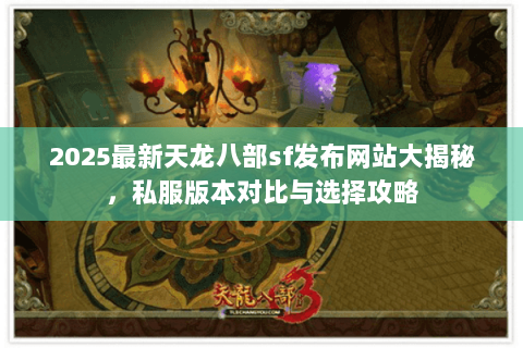 2025最新天龙八部sf发布网站大揭秘，私服版本对比与选择攻略