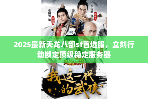 2025最新天龙八部sf首选服，立刻行动锁定顶级稳定服务器