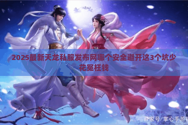 2025最新天龙私服发布网哪个安全避开这3个坑少花冤枉钱 2025最新天龙私服发布网哪个安全避开这3个坑少花冤枉钱