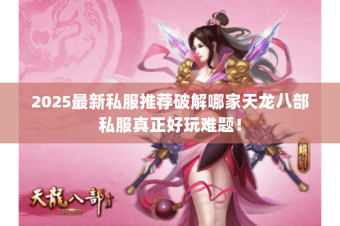 2025最新私服推荐破解哪家天龙八部私服真正好玩难题！