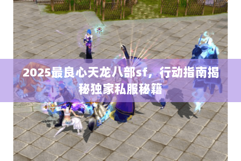 2025最良心天龙八部sf,行动指南揭秘独家私服秘籍 2025最良心天龙八部sf,行动指南揭秘独家私服秘籍