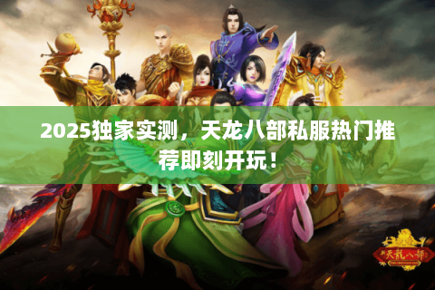 2025独家实测，天龙八部私服热门推荐即刻开玩！