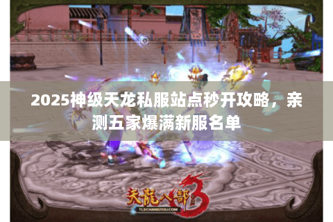 2025神级天龙私服站点秒开攻略,亲测五家爆满新服名单 2025神级天龙私服站点秒开攻略,亲测五家爆满新服名单