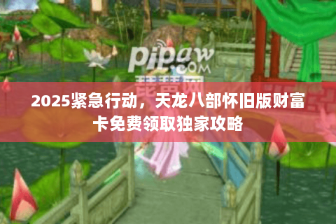 2025紧急行动，天龙八部怀旧版财富卡免费领取独家攻略