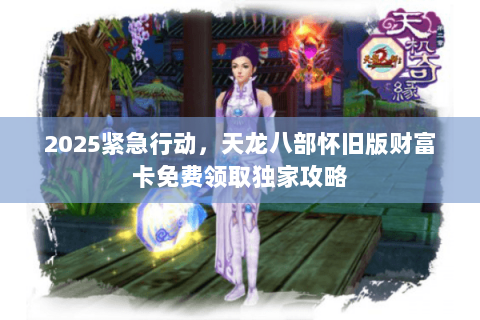 2025紧急行动，天龙八部怀旧版财富卡免费领取独家攻略