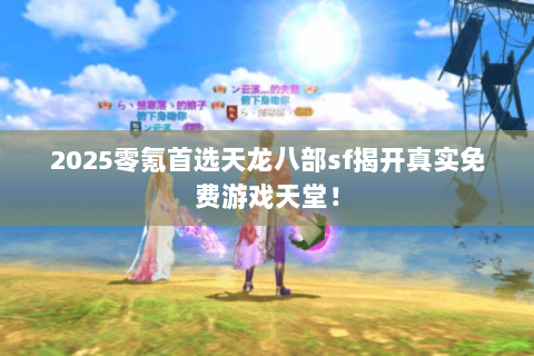 2025零氪首选天龙八部sf揭开真实免费游戏天堂！