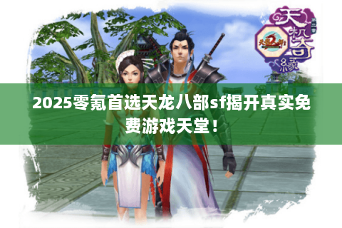 2025零氪首选天龙八部sf揭开真实免费游戏天堂！