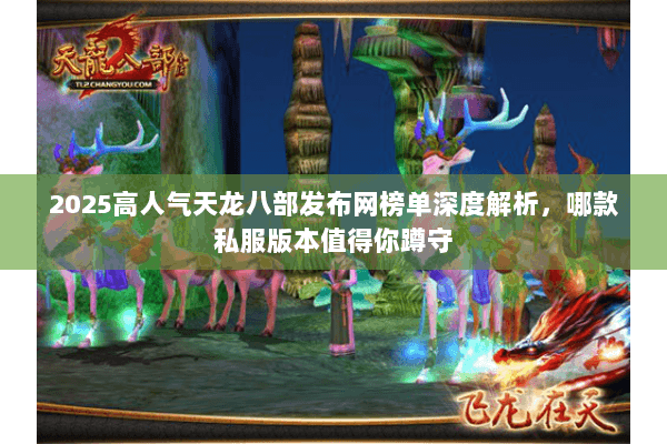 2025高人气天龙八部发布网榜单深度解析，哪款私服版本值得你蹲守