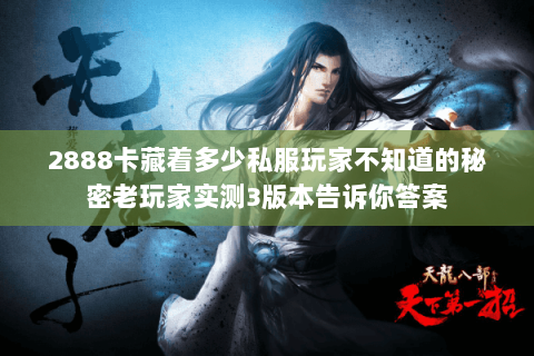 2888卡藏着多少私服玩家不知道的秘密老玩家实测3版本告诉你答案