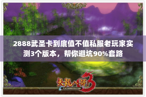 2888武圣卡到底值不值私服老玩家实测3个版本，帮你避坑90%套路