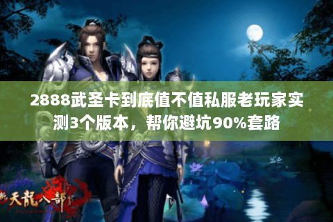 2888武圣卡到底值不值私服老玩家实测3个版本，帮你避坑90%套路