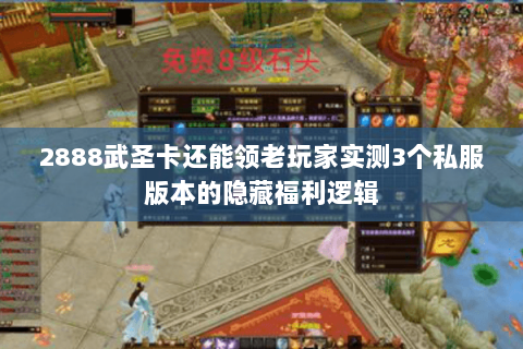 2888武圣卡还能领老玩家实测3个私服版本的隐藏福利逻辑