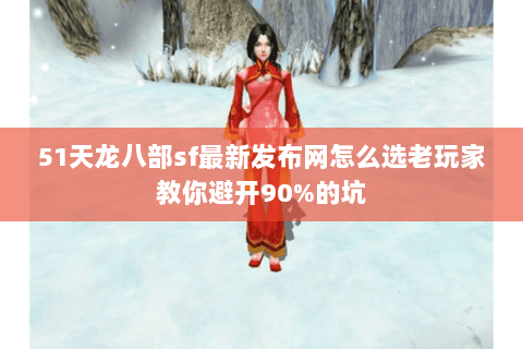 51天龙八部sf最新发布网怎么选老玩家教你避开90%的坑 51天龙八部sf最新发布网怎么选老玩家教你避开90%的坑
