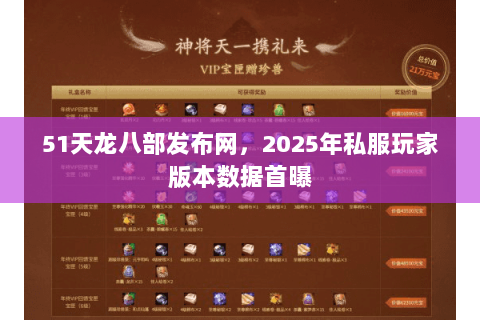 51天龙八部发布网,2025年私服玩家版本数据首曝 51天龙八部发布网,2025年私服玩家版本数据首曝