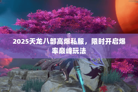 2025天龙八部高爆私服,限时开启爆率巅峰玩法 2025天龙八部高爆私服,限时开启爆率巅峰玩法