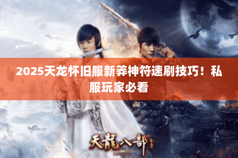 2025天龙怀旧服新莽神符速刷技巧!私服玩家必看 2025天龙怀旧服新莽神符速刷技巧!私服玩家必看
