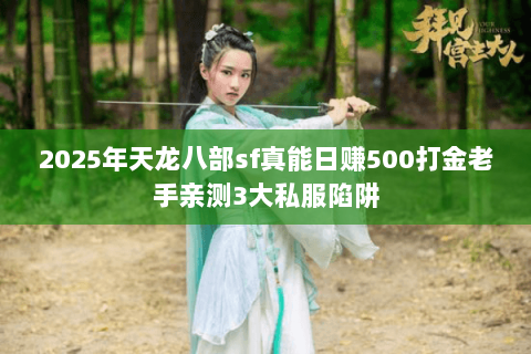 2025年天龙八部sf真能日赚500打金老手亲测3大私服陷阱