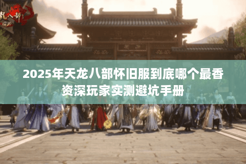 2025年天龙八部怀旧服到底哪个最香资深玩家实测避坑手册