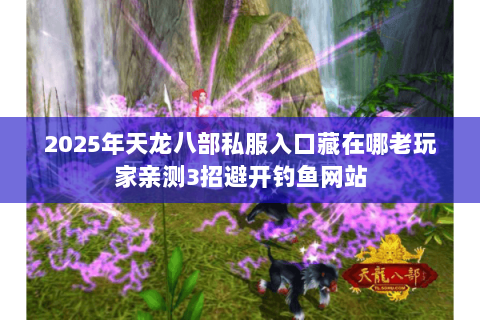 2025年天龙八部私服入口藏在哪老玩家亲测3招避开钓鱼网站 2025年天龙八部私服入口藏在哪老玩家亲测3招避开钓鱼网站
