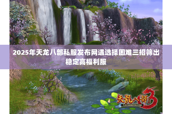 2025年天龙八部私服发布网遇选择困难三招筛出稳定高福利服 2025年天龙八部私服发布网遇选择困难三招筛出稳定高福利服