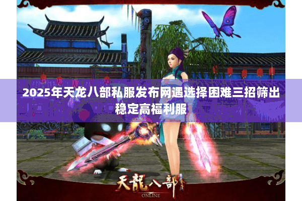 2025年天龙八部私服发布网遇选择困难三招筛出稳定高福利服 2025年天龙八部私服发布网遇选择困难三招筛出稳定高福利服