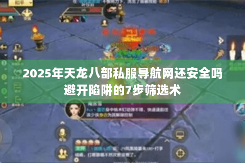 2025年天龙八部私服导航网还安全吗避开陷阱的7步筛选术 2025年天龙八部私服导航网还安全吗避开陷阱的7步筛选术