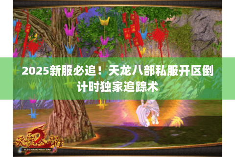 2025新服必追!天龙八部私服开区倒计时独家追踪术 2025新服必追!天龙八部私服开区倒计时独家追踪术