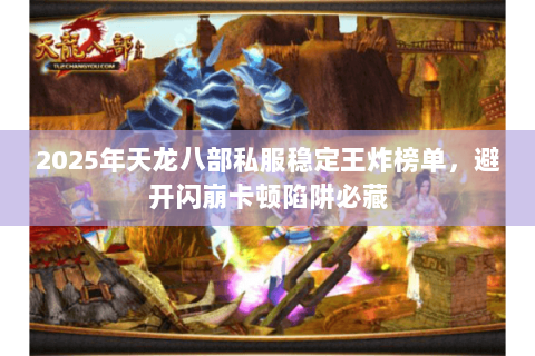 2025年天龙八部私服稳定王炸榜单,避开闪崩卡顿陷阱必藏 2025年天龙八部私服稳定王炸榜单,避开闪崩卡顿陷阱必藏