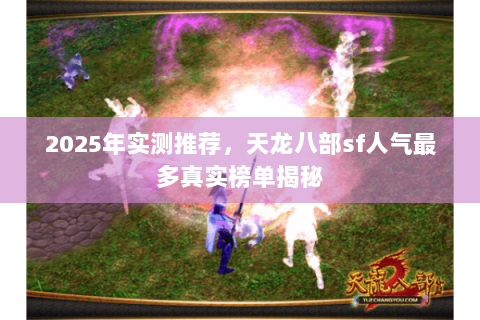 2025年实测推荐,天龙八部sf人气最多真实榜单揭秘 2025年实测推荐,天龙八部sf人气最多真实榜单揭秘