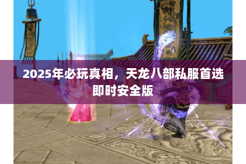 2025年必玩真相,天龙八部私服首选即时安全版 2025年必玩真相,天龙八部私服首选即时安全版
