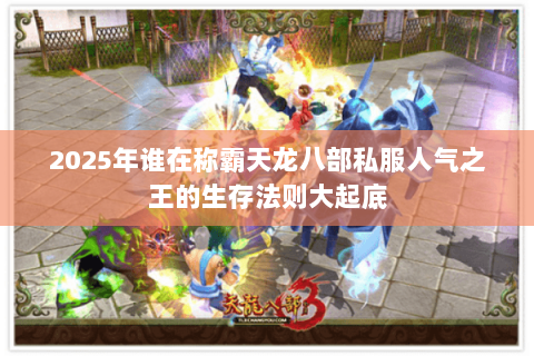 2025年谁在称霸天龙八部私服人气之王的生存法则大起底 2025年谁在称霸天龙八部私服人气之王的生存法则大起底