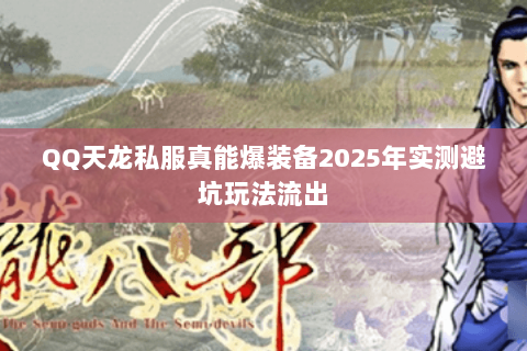 QQ天龙私服真能爆装备2025年实测避坑玩法流出