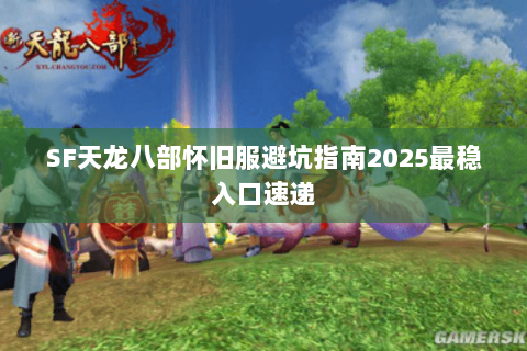 SF天龙八部怀旧服避坑指南2025最稳入口速递 SF天龙八部怀旧服避坑指南2025最稳入口速递