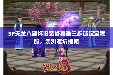 SF天龙八部怀旧装修真难三步锁定宝藏服,亲测避坑指南 SF天龙八部怀旧装修真难三步锁定宝藏服,亲测避坑指南