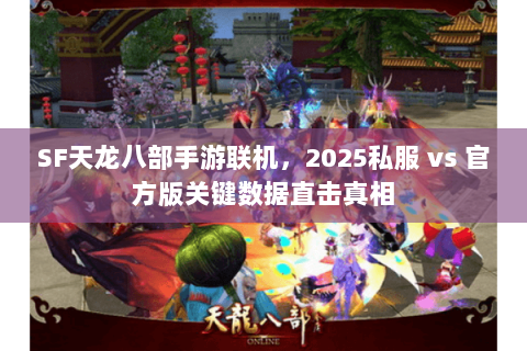 SF天龙八部手游联机,2025私服 vs 官方版关键数据直击真相 SF天龙八部手游联机,2025私服 vs 官方版关键数据直击真相